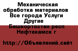 Механическая обработка материалов. - Все города Услуги » Другие   . Башкортостан респ.,Нефтекамск г.